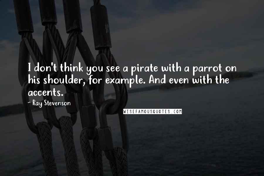 Ray Stevenson quotes: I don't think you see a pirate with a parrot on his shoulder, for example. And even with the accents.