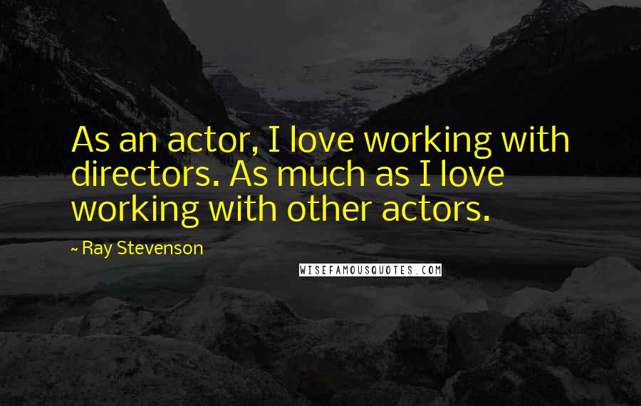 Ray Stevenson quotes: As an actor, I love working with directors. As much as I love working with other actors.