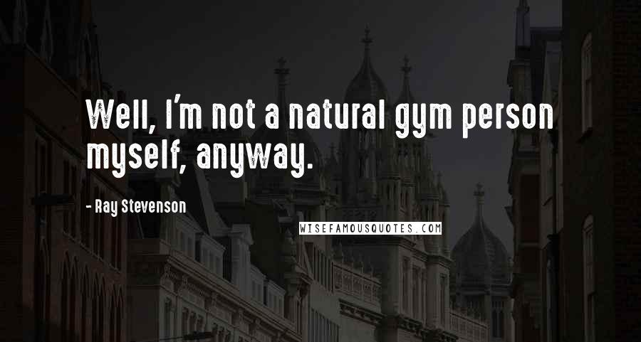 Ray Stevenson quotes: Well, I'm not a natural gym person myself, anyway.