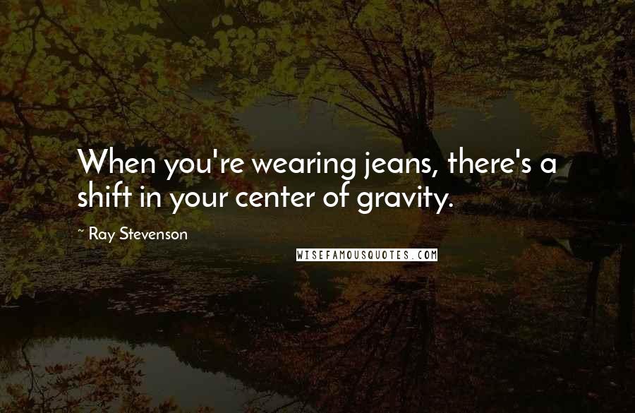 Ray Stevenson quotes: When you're wearing jeans, there's a shift in your center of gravity.