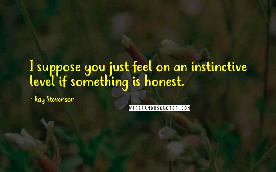 Ray Stevenson quotes: I suppose you just feel on an instinctive level if something is honest.