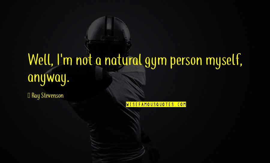 Ray Stevenson Quotes By Ray Stevenson: Well, I'm not a natural gym person myself, Ray Stevenson Quotes By Ray Stevenson: Well, I'm not a natural gym person myself,