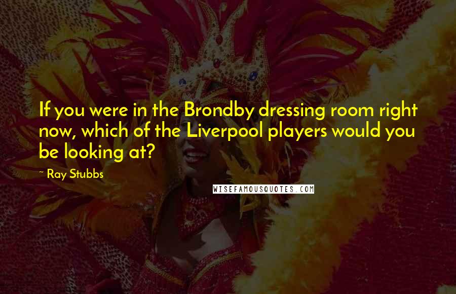 Ray Stubbs quotes: If you were in the Brondby dressing room right now, which of the Liverpool players would you be looking at? Ray Stubbs quotes: If you were in the Brondby dressing room right now, which of the Liverpool players would you be looking at?