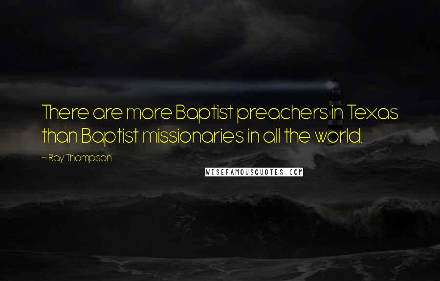 Ray Thompson quotes: There are more Baptist preachers in Texas than Baptist missionaries in all the world. Ray Thompson quotes: There are more Baptist preachers in Texas than Baptist missionaries in all the world.