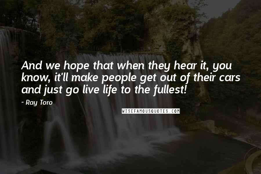 Ray Toro quotes: And we hope that when they hear it, you know, it'll make people get out of their cars and just go live life to the fullest!
