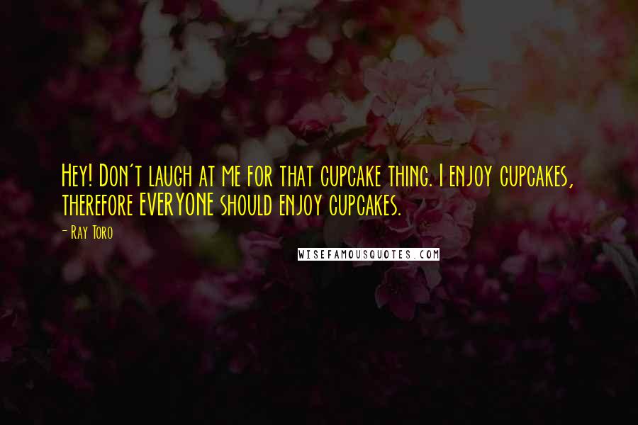 Ray Toro quotes: Hey! Don't laugh at me for that cupcake thing. I enjoy cupcakes, therefore EVERYONE should enjoy cupcakes.