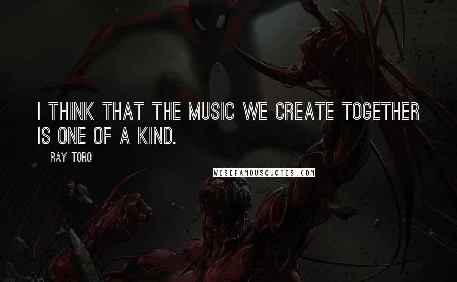 Ray Toro quotes: I think that the music we create together is one of a kind.