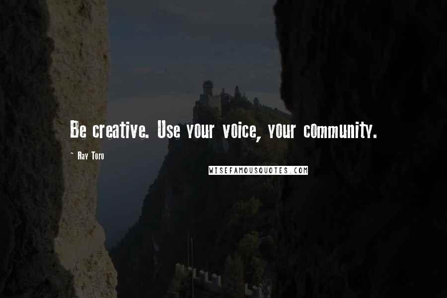 Ray Toro quotes: Be creative. Use your voice, your community.