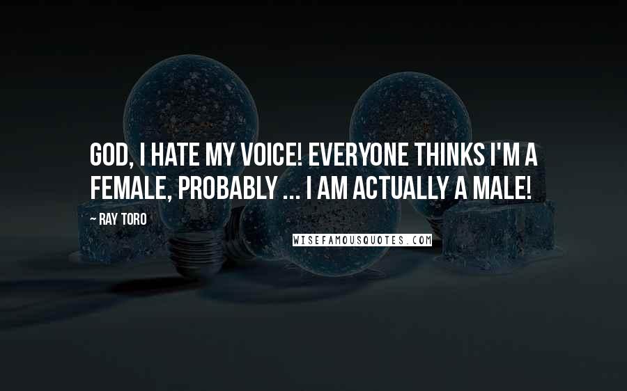 Ray Toro quotes: God, I hate my voice! Everyone thinks I'm a female, probably ... I am actually a male!