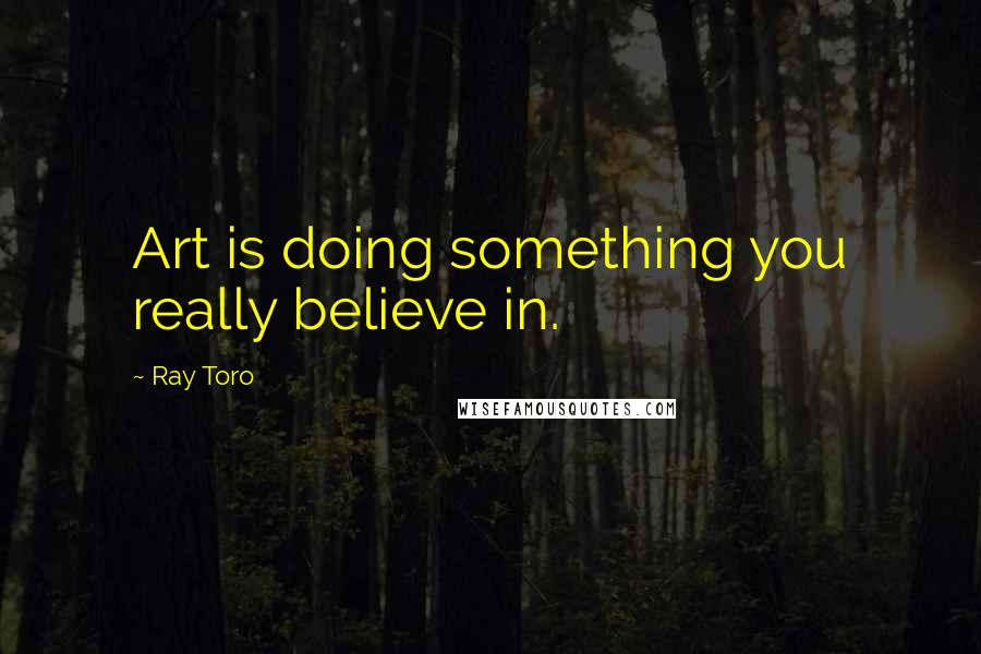 Ray Toro quotes: Art is doing something you really believe in.