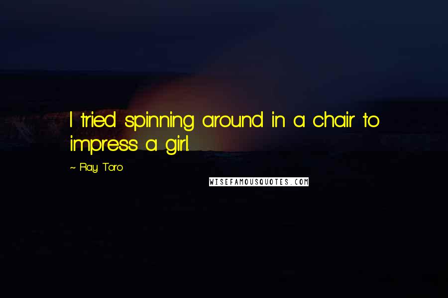 Ray Toro quotes: I tried spinning around in a chair to impress a girl.