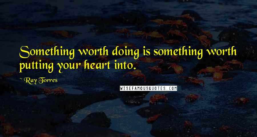 Ray Torres quotes: Something worth doing is something worth putting your heart into.