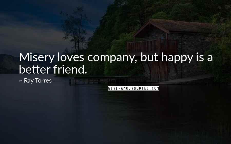 Ray Torres quotes: Misery loves company, but happy is a better friend.