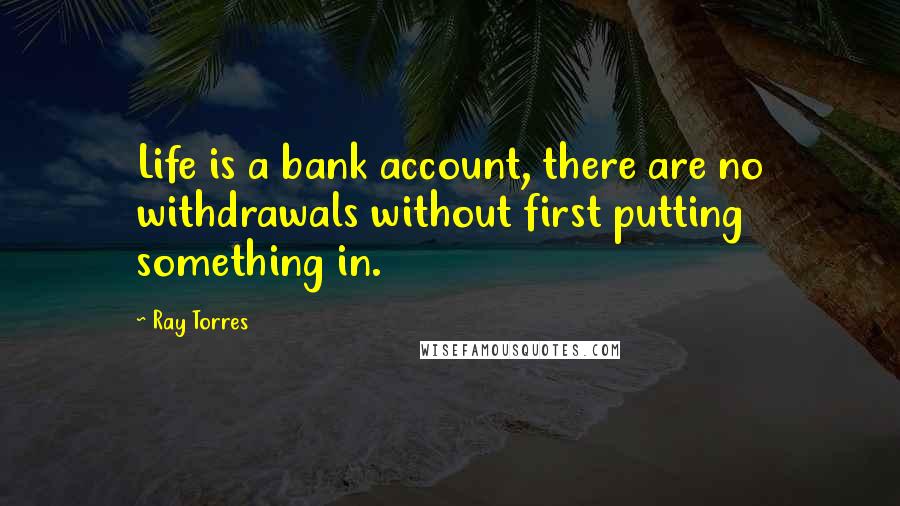 Ray Torres quotes: Life is a bank account, there are no withdrawals without first putting something in.