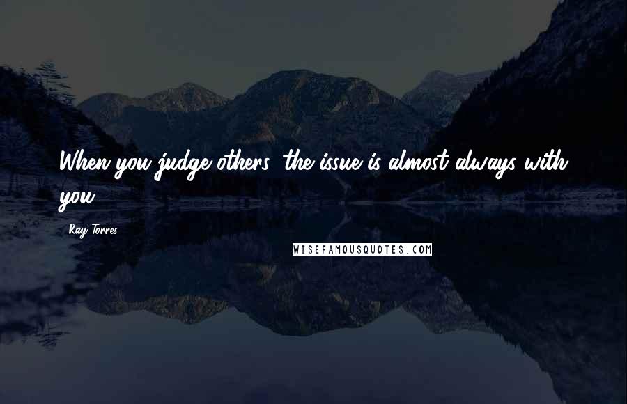 Ray Torres quotes: When you judge others, the issue is almost always with you.