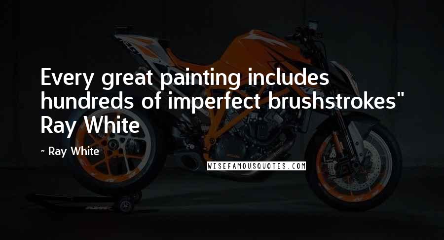 Ray White quotes: Every great painting includes hundreds of imperfect brushstrokes" Ray White