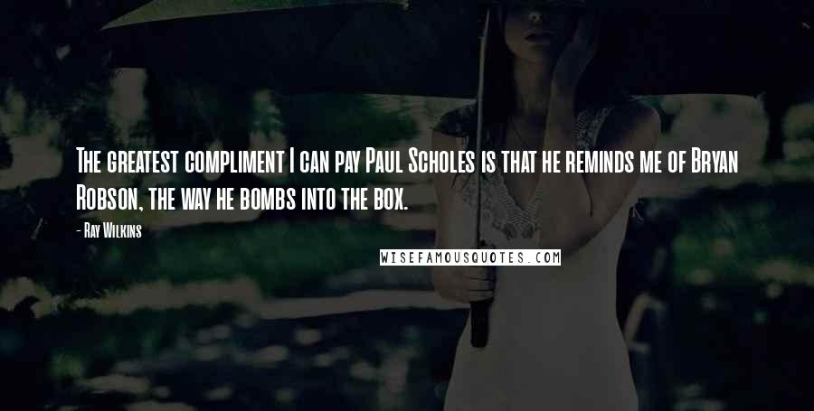 Ray Wilkins quotes: The greatest compliment I can pay Paul Scholes is that he reminds me of Bryan Robson, the way he bombs into the box.