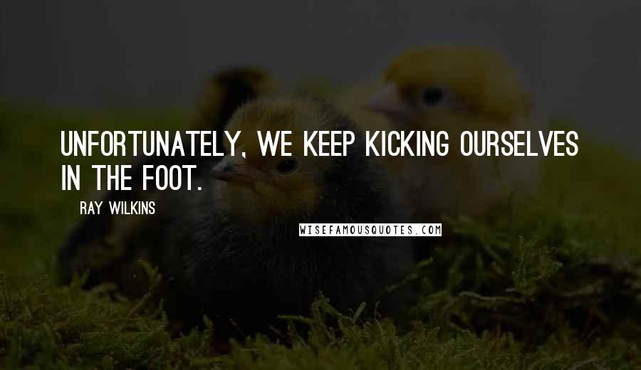Ray Wilkins quotes: Unfortunately, we keep kicking ourselves in the foot.