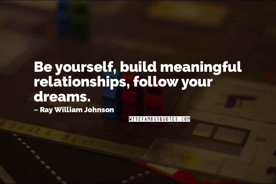 Ray William Johnson quotes: Be yourself, build meaningful relationships, follow your dreams.