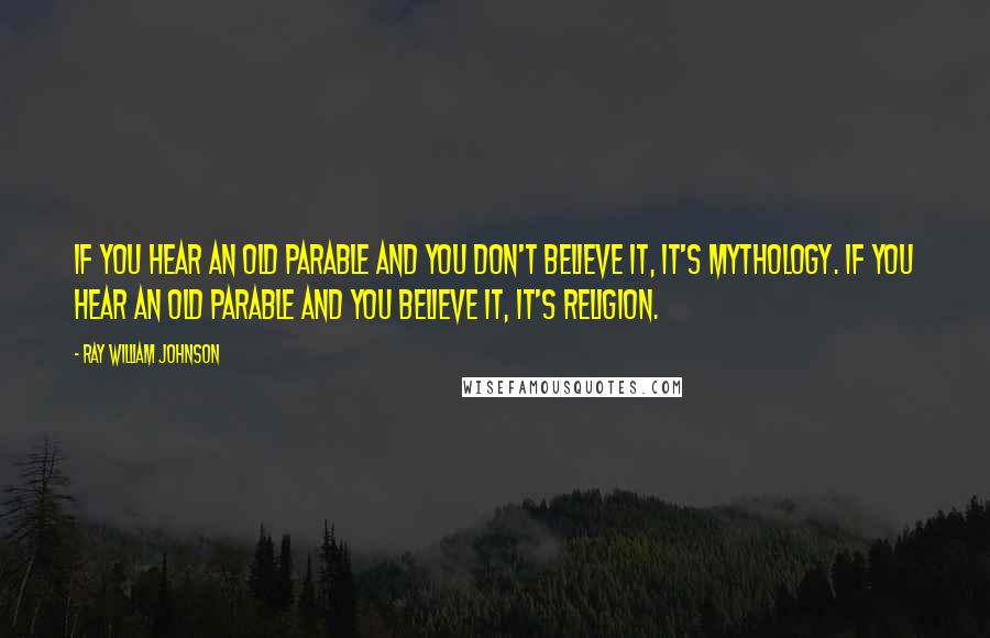 Ray William Johnson quotes: If you hear an old parable and you don't believe it, it's mythology. If you hear an old parable and you believe it, it's religion.