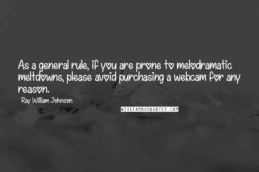 Ray William Johnson quotes: As a general rule, if you are prone to melodramatic meltdowns, please avoid purchasing a webcam for any reason. Ray William Johnson quotes: As a general rule, if you are prone to melodramatic meltdowns, please avoid purchasing a webcam for any reason.