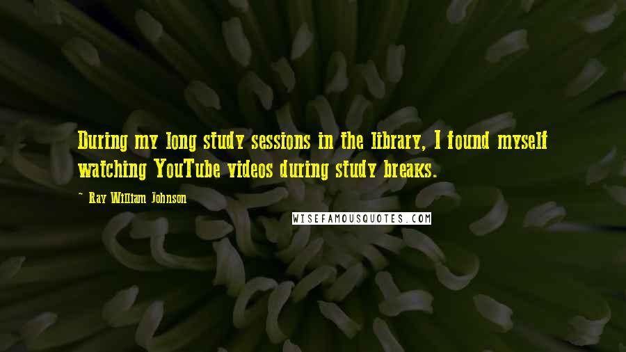 Ray William Johnson quotes: During my long study sessions in the library, I found myself watching YouTube videos during study breaks.