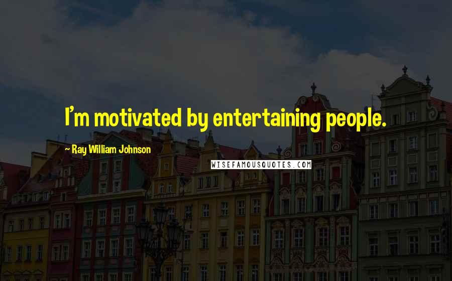 Ray William Johnson quotes: I'm motivated by entertaining people.