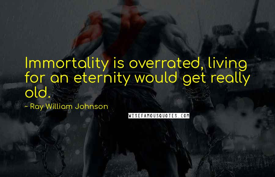 Ray William Johnson quotes: Immortality is overrated, living for an eternity would get really old.