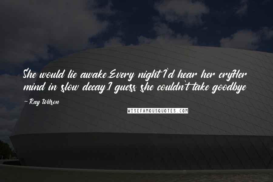 Ray Wilson quotes: She would lie awake,Every night I'd hear her cryHer mind in slow decay,I guess she couldn't take goodbye