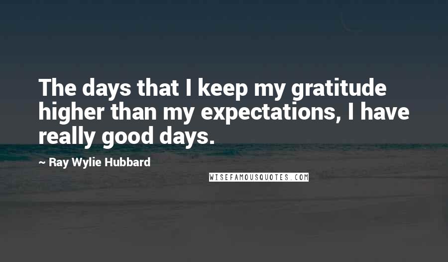 Ray Wylie Hubbard quotes: The days that I keep my gratitude higher than my expectations, I have really good days.