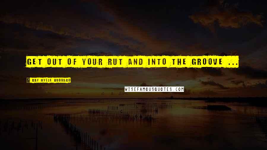 Ray Wylie Hubbard quotes: Get out of your rut and into the groove ...