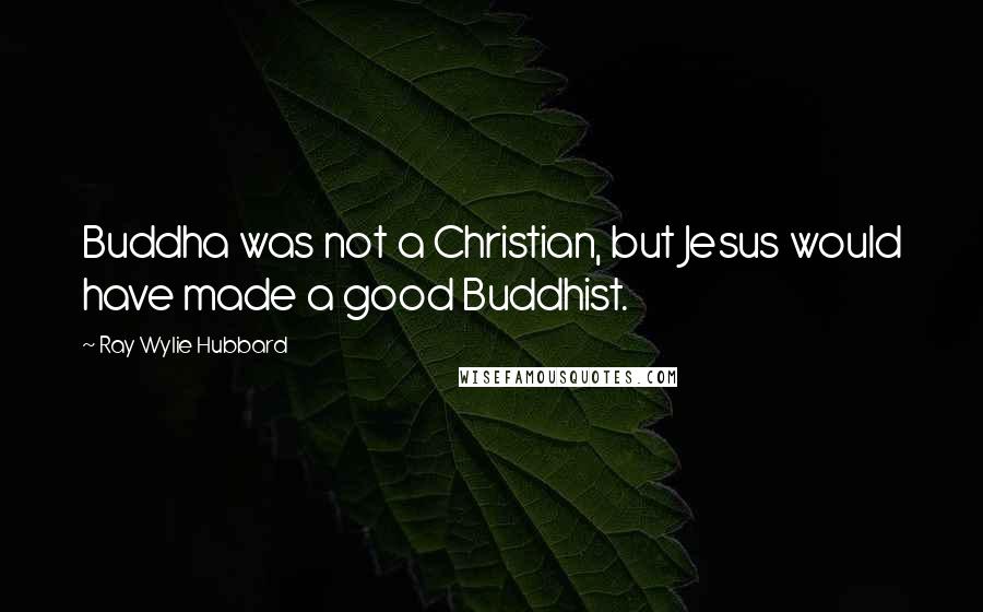 Ray Wylie Hubbard quotes: Buddha was not a Christian, but Jesus would have made a good Buddhist.