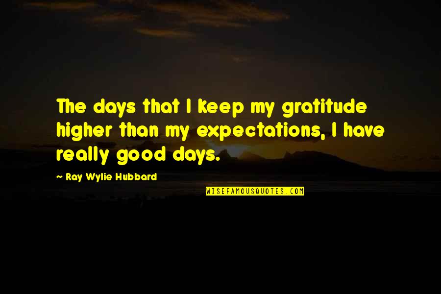 Ray Wylie Hubbard Quotes By Ray Wylie Hubbard: The days that I keep my gratitude higher Ray Wylie Hubbard Quotes By Ray Wylie Hubbard: The days that I keep my gratitude higher