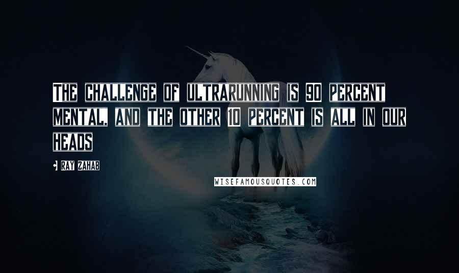 Ray Zahab quotes: The challenge of ultrarunning is 90 percent mental, and the other 10 percent is all in our heads