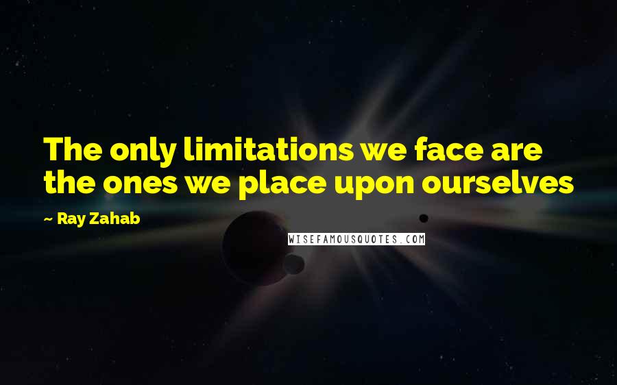 Ray Zahab quotes: The only limitations we face are the ones we place upon ourselves