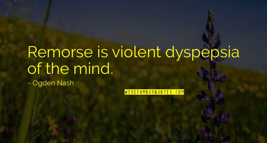 Rayana Valdez Quotes By Ogden Nash: Remorse is violent dyspepsia of the mind.