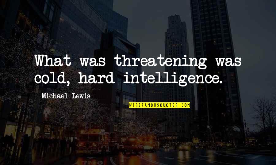 Rayleen Bowen Quotes By Michael Lewis: What was threatening was cold, hard intelligence. Rayleen Bowen Quotes By Michael Lewis: What was threatening was cold, hard intelligence.