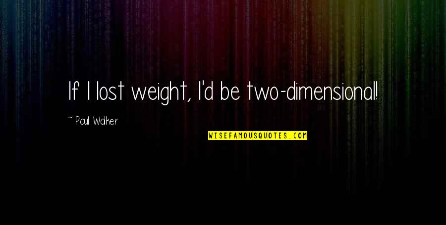 Rayleen Bowen Quotes By Paul Walker: If I lost weight, I'd be two-dimensional! Rayleen Bowen Quotes By Paul Walker: If I lost weight, I'd be two-dimensional!