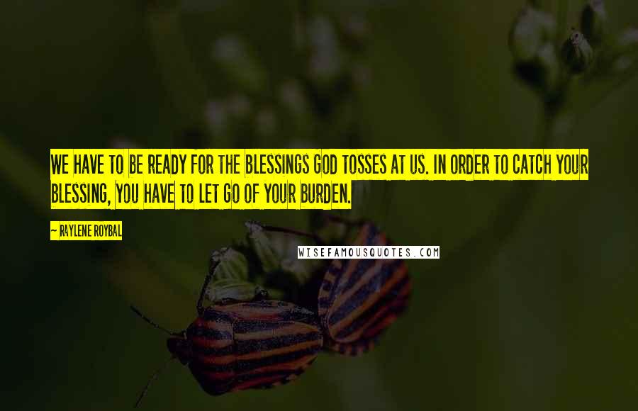 Raylene Roybal quotes: We have to be ready for the blessings God tosses at us. In order to catch your blessing, you have to let go of your burden.