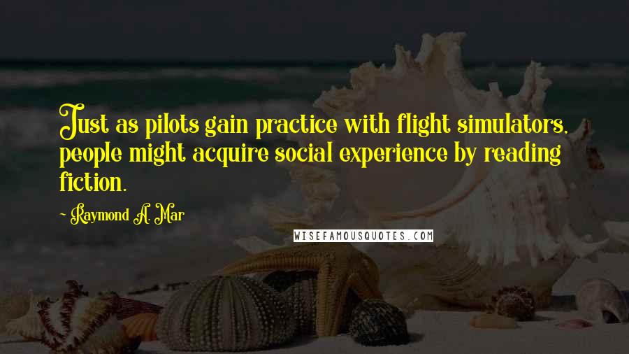 Raymond A. Mar quotes: Just as pilots gain practice with flight simulators, people might acquire social experience by reading fiction.