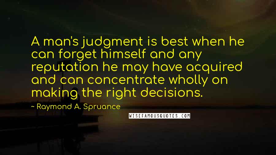 Raymond A. Spruance quotes: A man's judgment is best when he can forget himself and any reputation he may have acquired and can concentrate wholly on making the right decisions.