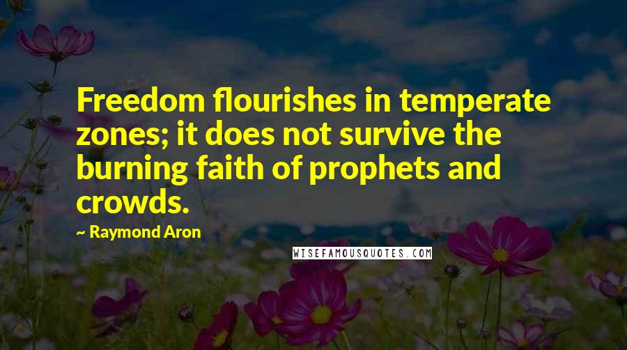 Raymond Aron quotes: Freedom flourishes in temperate zones; it does not survive the burning faith of prophets and crowds.