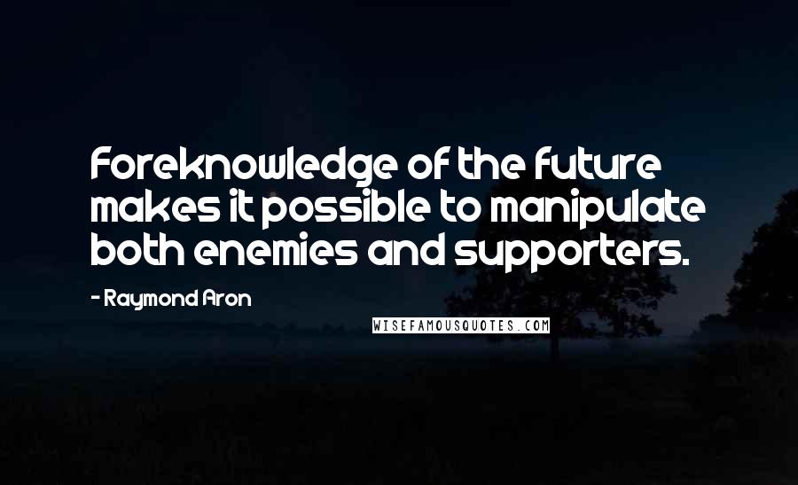 Raymond Aron quotes: Foreknowledge of the future makes it possible to manipulate both enemies and supporters.