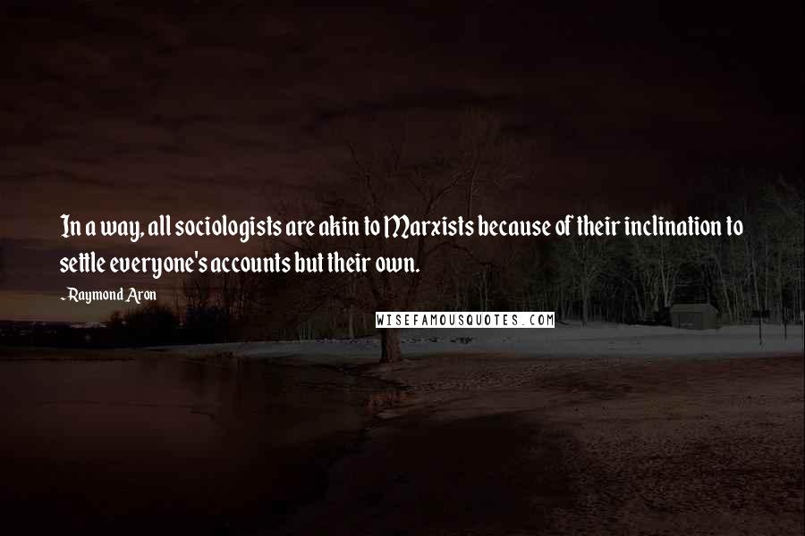 Raymond Aron quotes: In a way, all sociologists are akin to Marxists because of their inclination to settle everyone's accounts but their own. Raymond Aron quotes: In a way, all sociologists are akin to Marxists because of their inclination to settle everyone's accounts but their own.
