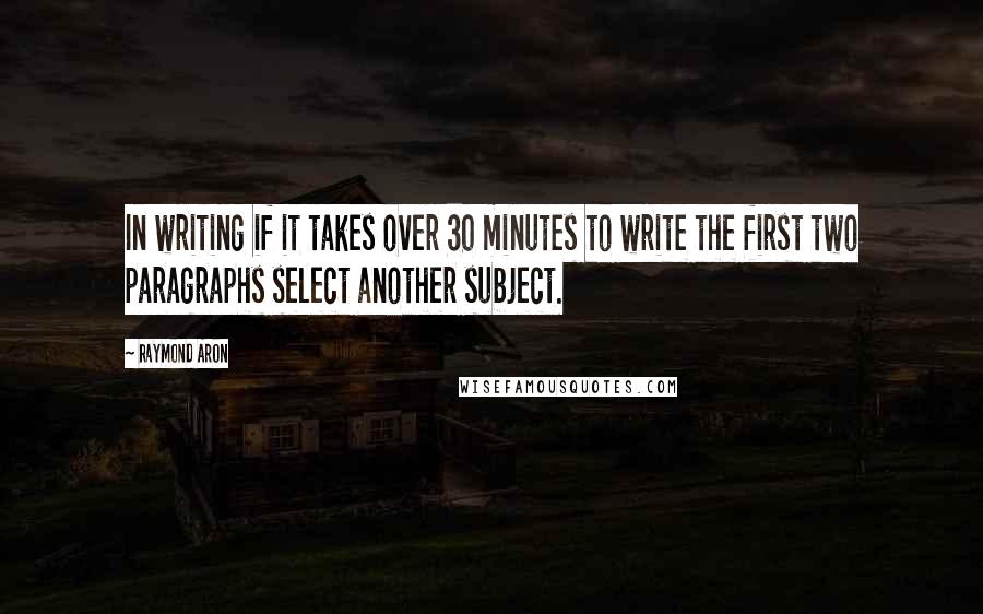 Raymond Aron quotes: In writing if it takes over 30 minutes to write the first two paragraphs select another subject.