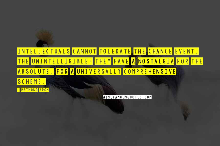 Raymond Aron quotes: Intellectuals cannot tolerate the chance event, the unintelligible: they have a nostalgia for the absolute, for a universally comprehensive scheme.