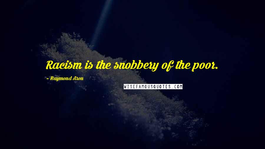 Raymond Aron quotes: Racism is the snobbery of the poor.