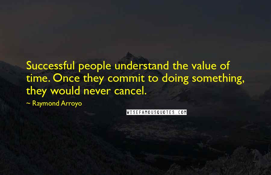 Raymond Arroyo quotes: Successful people understand the value of time. Once they commit to doing something, they would never cancel. Raymond Arroyo quotes: Successful people understand the value of time. Once they commit to doing something, they would never cancel.