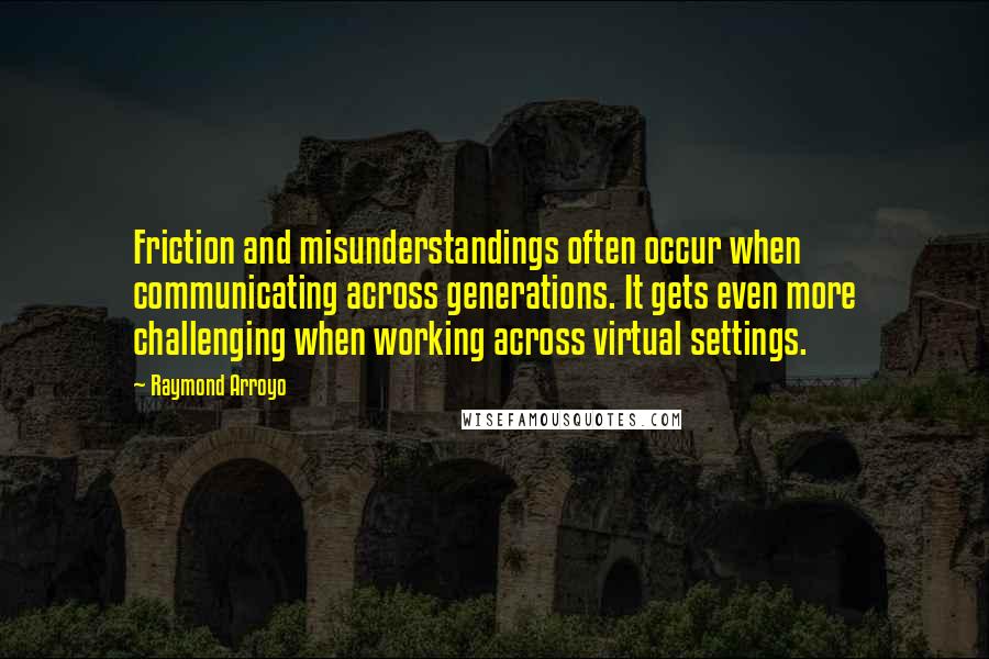 Raymond Arroyo quotes: Friction and misunderstandings often occur when communicating across generations. It gets even more challenging when working across virtual settings. Raymond Arroyo quotes: Friction and misunderstandings often occur when communicating across generations. It gets even more challenging when working across virtual settings.