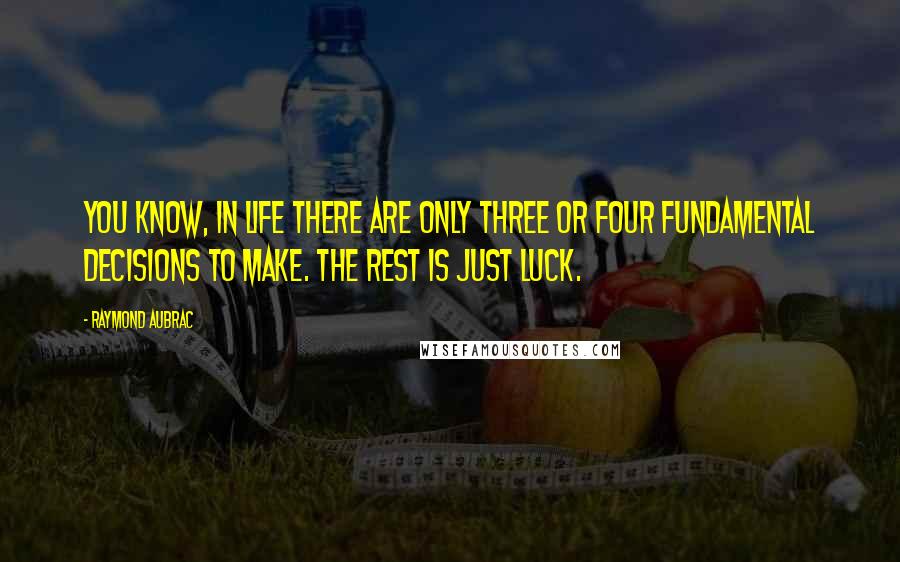 Raymond Aubrac quotes: You know, in life there are only three or four fundamental decisions to make. The rest is just luck.